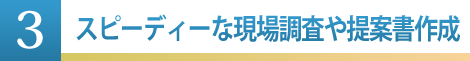 ③スピーディーな現場調査や提案書作成